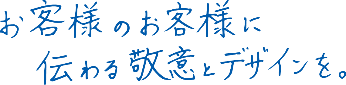 お客様のお客様に伝わる敬意とデザインを。