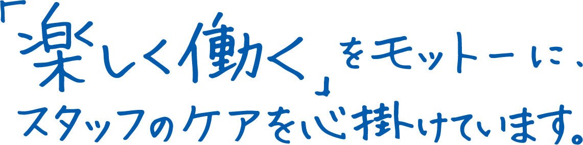 「楽しく働く」をモットーに、スタッフのケアを心掛けています。