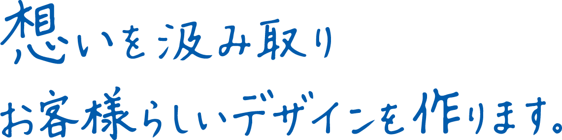 想いを汲み取りお客様らしいデザインを作ります。