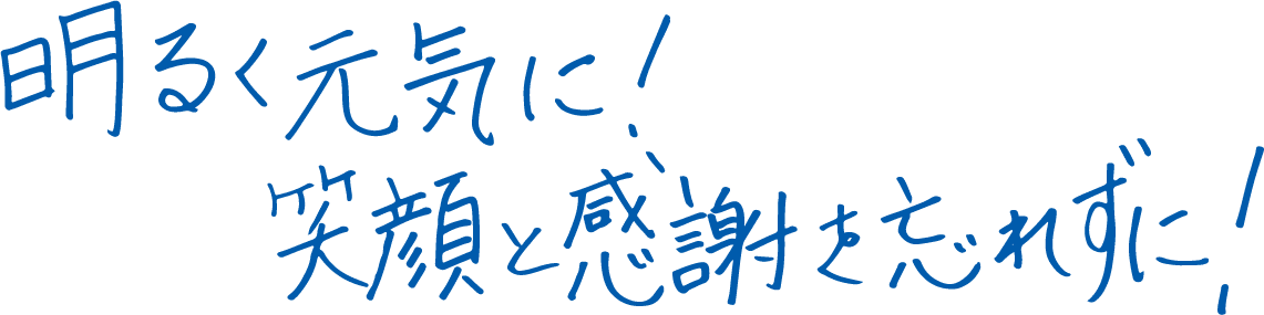 明るく元気に！笑顔と感謝を忘れずに！