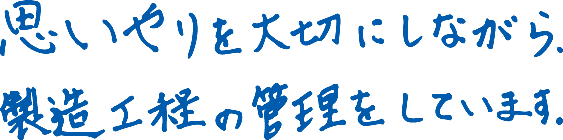 思いやりを大切にしながら、製造工程の管理をしています。